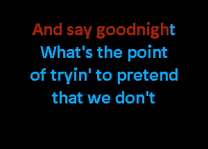 And say goodnight
What's the point

of tryin' to pretend
that we don't