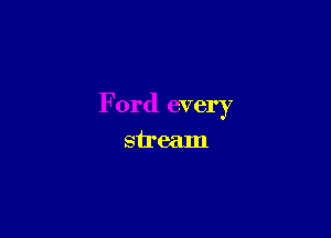 Ford every

stream