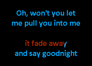 0h, won't you let
me pull you into me

it fade away
and say goodnight