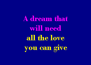 A dream that
will need
all the love

you can give