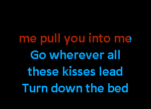 me pull you into me

Go wherever all
these kisses lead
Turn down the bed