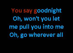 You say goodnight
Oh, won't you let

me pull you into me
Oh, go wherever all