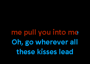 me pull you into me
Oh, go wherever all
these kisses lead