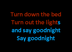 Turn down the bed
Turn out the lights

and say goodnight
Say goodnight