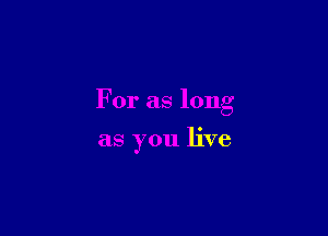 For as long

as you live
