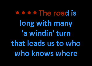 0 0 0 0 The road is
long with many

'a windin' turn
that leads us to who
who knows where