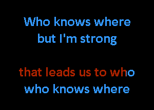 Who knows where
but I'm strong

that leads us to who
who knows where