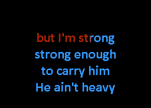 but I'm strong

strong enough
to carry him
He ain't heavy