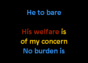 He to bare

His welfare is
of my concern
No burden is