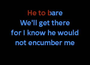 He to bare
We'll get there

for I know he would
not encumber me