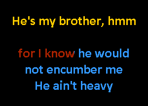 He's my brother, hmm

for I know he would
not encumber me
He ain't heavy