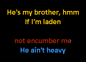 He's my brother, hmm
If I'm laden

not encumber me
He ain't heavy