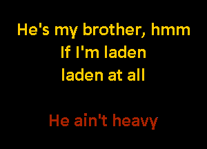 He's my brother, hmm
If I'm laden
laden at all

He ain't heavy