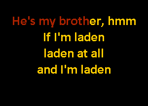 He's my brother, hmm
If I'm laden

laden at all
and I'm laden