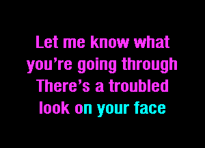 Let me know what
you're going through
There's a troubled
look on your face