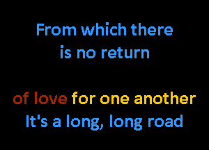 From which there
is no return

of love for one another
It's a long, long road