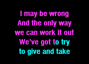 I may be wrong
And the only way

we can work it out
WeWe got to try
to give and take