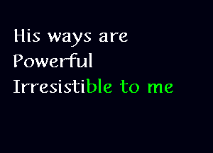 His ways are
Powerful

Irresistible to me