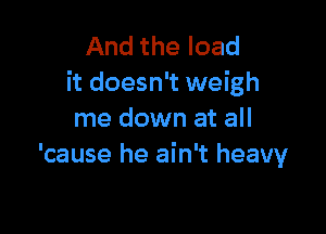 And the load
it doesn't weigh

me down at all
'cause he ain't heavy