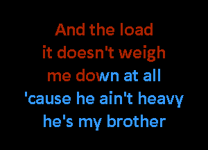 And the load
it doesn't weigh

me down at all
'cause he ain't heavy
he's my brother