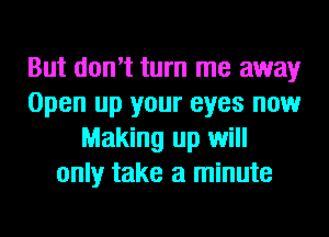 But don't turn me away
Open up your eyes now
Making up will
only take a minute