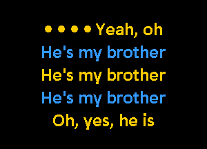 0 0 0 0 Yeah, oh
He's my brother

He's my brother
He's my brother
Oh, yes, he is
