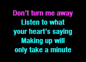 Don't turn me away
Listen to what
your heart's saying
Making up will
only take a minute