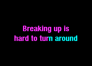 Breaking up is

hard to turn around