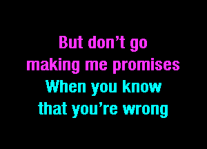 But don't go
making me promises

When you know
that you're wrong