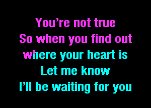 You're not true
So when you find out
where your heart is
Let me know
I'll be waiting for you