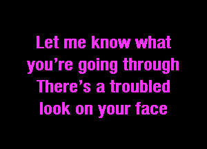 Let me know what
you're going through
There's a troubled
look on your face