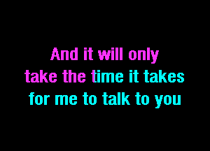 And it will only

take the time it takes
for me to talk to you