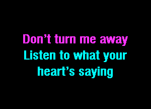 Don't turn me away

Listen to what your
heart's saying