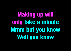 Making up will
only take a minute

Mmm but you know
Well you know