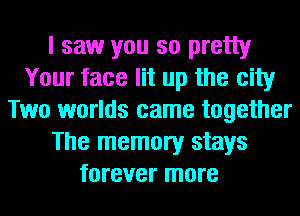 I saw you so pretty
Your face lit up the city
Two worlds came together
The memory stays
forever more