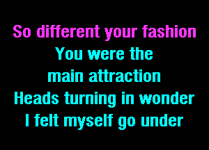 80 different your fashion
You were the
main attraction
Heads turning in wonder
I felt myself go under