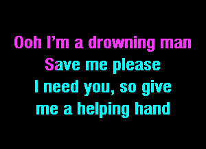 00h I'm a drowning man
Save me please
I need you, so give
me a helping hand