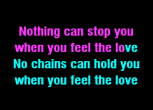 Nothing can stop you
when you feel the love
No chains can hold you
when you feel the love