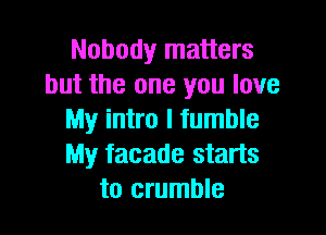 Nobody matters
but the one you love

My intro I fumble
My facade starts
to crumble