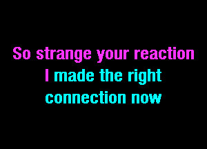 So strange your reaction

I made the right
connection now