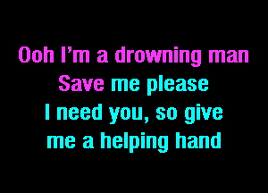 00h I'm a drowning man
Save me please
I need you, so give
me a helping hand