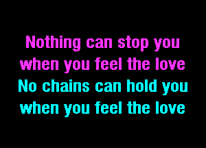 Nothing can stop you
when you feel the love
No chains can hold you
when you feel the love