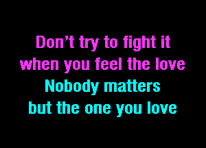 Don't try to fight it
when you feel the love

Nobody matters
but the one you love