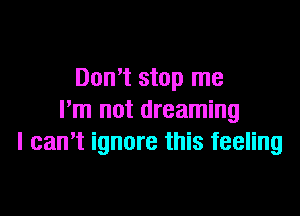 Don't stop me

I'm not dreaming
I can't ignore this feeling