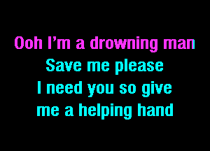 00h I'm a drowning man
Save me please
I need you so give
me a helping hand