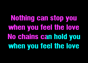 Nothing can stop you
when you feel the love
No chains can hold you
when you feel the love