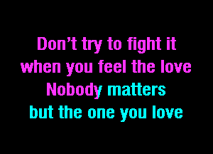 Don't try to fight it
when you feel the love

Nobody matters
but the one you love