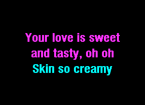 Your love is sweet

and tasty, oh oh
Skin so creamy