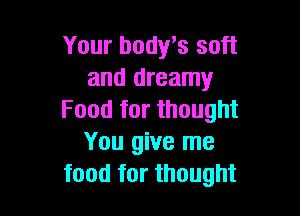 Your body's soft
and dreamy

Food for thought
You give me
food for thought