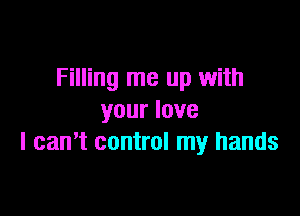 Filling me up with

your love
I can't control my hands